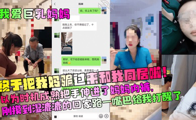 终于把我妈骗过来和我同居啦!以为时机成熟把手伸进了妈妈内裤,刚摸到湿漉漉的回家路一嘴巴给我打醒了