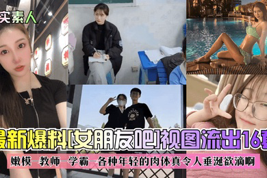 真实素人爆料女朋友吧视图流出16套嫩模-教师-学霸-各种年轻的肉体真令人垂涎欲滴啊