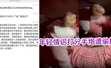酒吧卫生间内年轻情侣打分手炮遭偷拍,黄毛分手前必须再得吃一次!