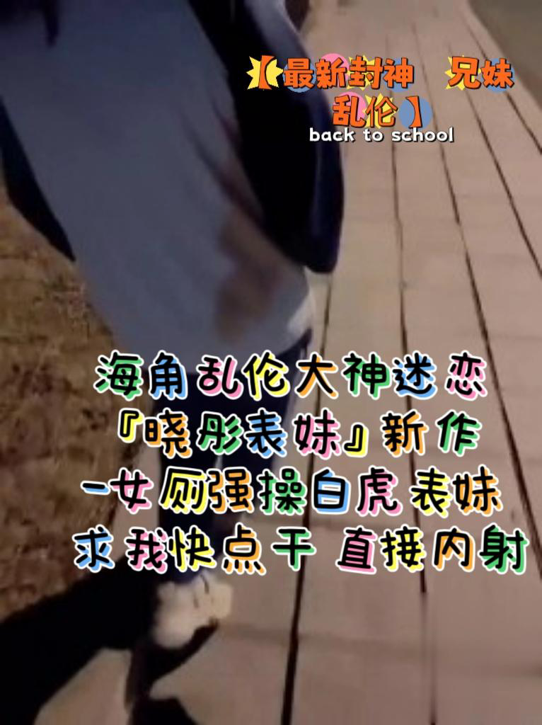 推荐封神兄妹乱伦海角乱伦大神迷恋晓彤表妹新作_女厕强操白虎表妹求我快点干直接内射