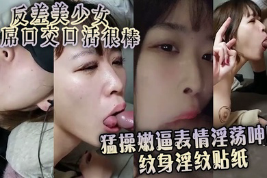 反差美少女舔屌口交口活很棒 猛操嫩逼表情淫荡呻吟 纹身淫纹贴纸