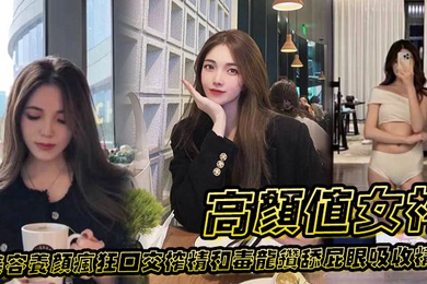 高颜值女神为了美容养颜疯狂口交榨精和毒龙钻舔屁眼吸收精华
