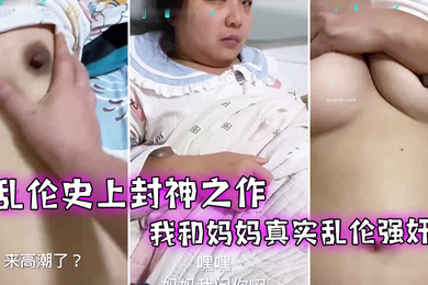 乱伦史上封神之作我和妈妈真实乱伦强奸妈妈牛人与妈妈乱伦两个多月全程记录