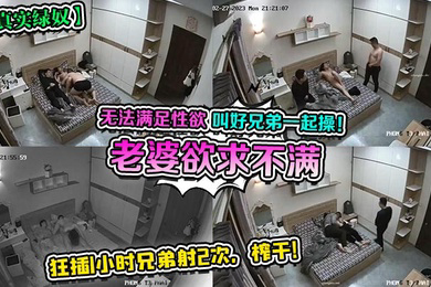 真实绿奴老婆欲求不满无法满足性欲叫好兄弟一起操狂插1小时兄弟射2次榨干