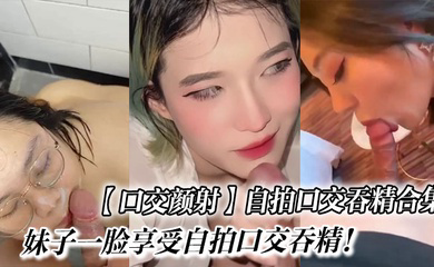 自拍口交吞精合集_妹子一脸享受自拍口交吞精!