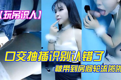 玩屌识人口交抽插识别认错了被带到房间轮流啪啪很是诱惑喜欢不要错过