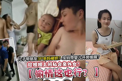 偷情这也行趁姐姐上班私会亲外女儿子带朋友3P亲妈被抓宝妈带婴儿开房偷腥