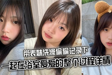 带表妹洗澡偷偷记录下一起在浴室爱爱的整个过程详情