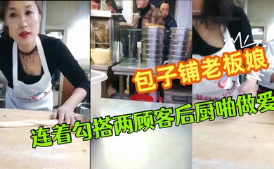 极品爆乳御姐包子铺老板娘『狐狸精』劲爆直播 连着勾搭两顾客后厨啪做爱 无套爆菊中出 干完再去卖包子~