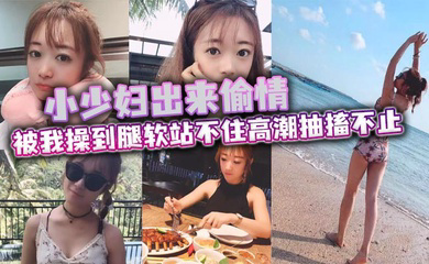 小少妇出来偷情 被我操到腿软站不住高潮抽搐不止 最后被口爆