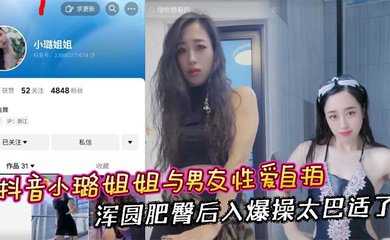 抖音小璐姐姐与男友性爱自拍 浑圆肥臀后入爆操太巴适了