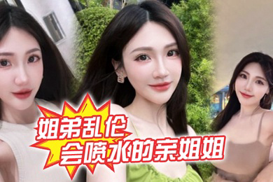 姐弟乱伦会喷水的亲姐姐精彩记录一线天嫩鲍姐姐全天强制潮喷上面插嘴炮机插逼绝了