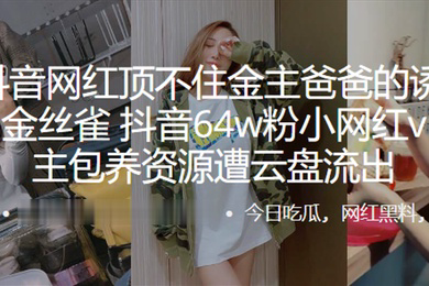 又一抖音网红顶不住金主爸爸的诱惑甘愿成为金丝雀抖音64w粉小网红vivi与金主包养资源遭云盘流出