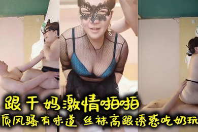 跟干妈激情啪啪,气质风骚有味道,丝袜高跟诱惑吃奶玩逼,口交大鸡巴,床上多体位爆草,老逼就是败火好刺激