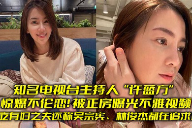 知名电视台主持人许蓝方惊爆不伦恋偷吃有妇之夫还称吴宗宪林俊杰都在追求她被正房曝光不雅视频