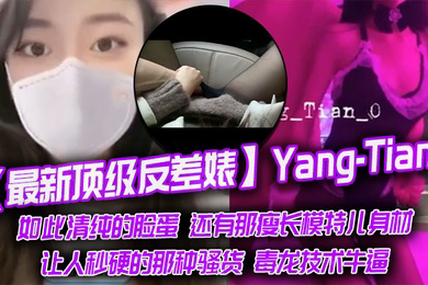顶级反差婊Yang-Tian如此清纯的脸蛋还有那瘦长模特儿身材黑丝长腿让人秒硬的那种骚货毒龙技术牛逼