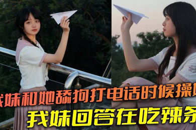 我妹和她舔狗打电话时候操她,舔狗问我妹,我妹回答在吃辣条