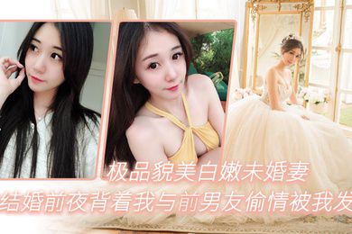 极品貌美白嫩未婚妻在结婚前夜背着我与前男友偷情被我发现一气之下把视频曝光
