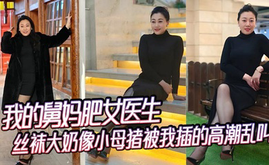 我的舅妈肥女医生,丝袜大奶像小母猪被我插的高潮乱叫