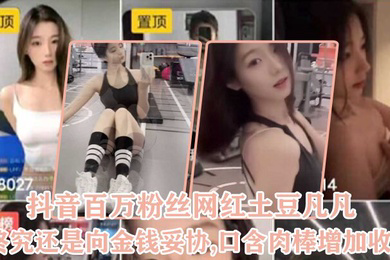 抖音百万粉丝网红土豆凡凡终究还是向金钱妥协口含肉棒增加收益