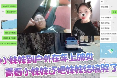 约小妹妹到户外在车上破处青春小妹妹还把妹妹给搞哭了