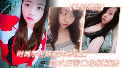 时尚学生妹被肉棒征服，技术厉害口爆射满脸，附生活照#清晰对话