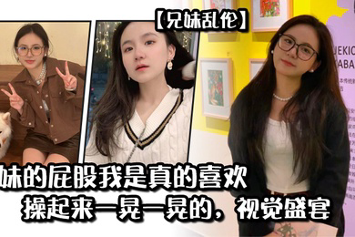 兄妹乱伦妹妹的屁股我是真的喜欢操起来一晃一晃的视觉盛宴