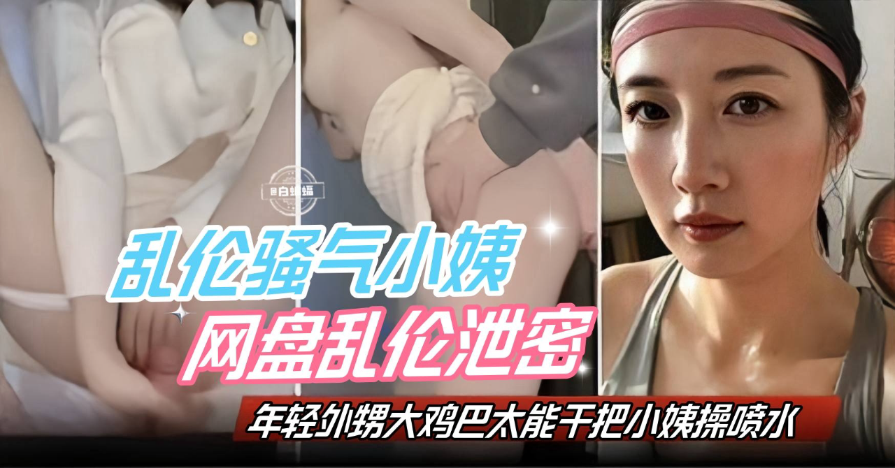 乱伦骚气小姨,网盘乱伦泄密 年轻的外甥大鸡巴太能干了把小姨子操喷水