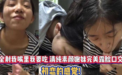 全射我嘴里我要吃 清纯素颜嫩妹完美露脸口交 初恋的感觉