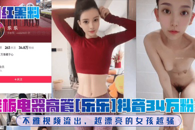 网红黑料老板电器高管乐乐抖音34万粉丝不雅视频流出越漂亮的女孩越骚