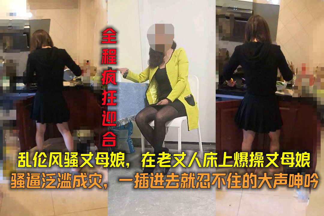 乱伦风骚丈母娘,在老丈人床上爆操丈母娘骚逼泛滥成灾,一插进去就忍不住的大声呻吟