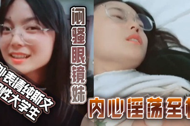 外表清纯斯文知性大学生闷骚眼镜妹内心淫荡至极不停挑逗男友还说来呀来呀实在受不了按倒床上扒光尽情发泄
