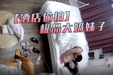酒店偷拍流出萤石云酒店偷拍中年男约外围没想到是个极品大奶妹子