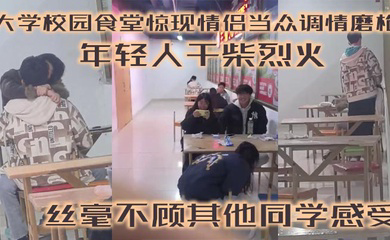 大学校园食堂惊现情侣当众调情磨枪 年轻人干柴烈火 丝毫不顾其他同学感受