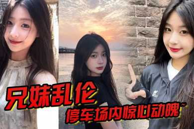 兄妹乱伦停车场内惊心动魄妹妹香甜小嘴第一次口交激情车震雪嫩白虎又滑又紧上头榨喷狂射