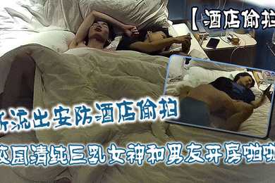 酒店偷拍新流出安防酒店偷拍校园清纯巨乳女神和男友开房啪啪抠逼打桩快速抽插