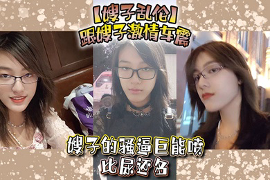 嫂子乱伦跟嫂子激情车震嫂子的骚逼巨能喷比尿还多