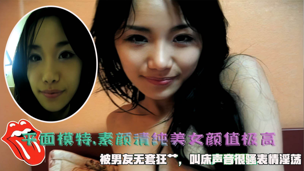约炮平面模特.素颜清纯美女颜值极高,被男友无套狂艹,叫床声音很骚表情淫荡。