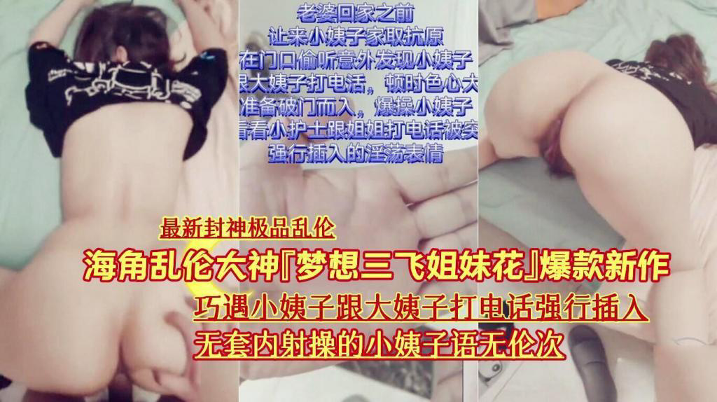 推荐『封神极品乱伦』『梦想三飞姐妹花』爆款《巧遇小姨子跟大姨子打电话强行插入无套内射》