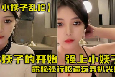 小姨子的开始,强上小姨子,露脸强行抠逼玩弄扒光她