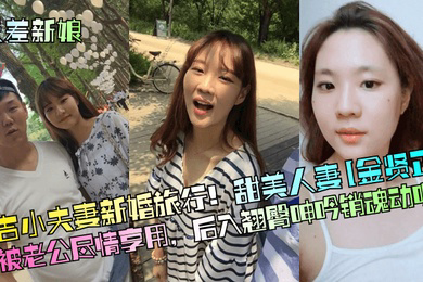 反差新娘延吉小夫妻新婚旅行甜美人妻金贤正被老公尽情享用后入翘臀呻吟销魂动听