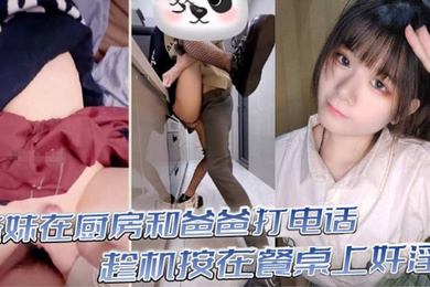 真实乱伦意淫妹妹_妹妹在厨房和爸爸打电话_趁机按在餐桌上奸淫_妙龄酮体小穴真嫩_火力输出干肿蜜穴