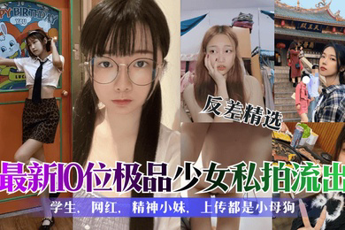 反差精选10位极品少女私拍流出学生网红精神小妹上传都是小母狗
