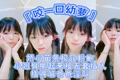 超嫩青春小萝莉咬一口幼萝娇小苗条极品粉鲍小翘臀撅起来被无套插入插得喊爸爸淫叫