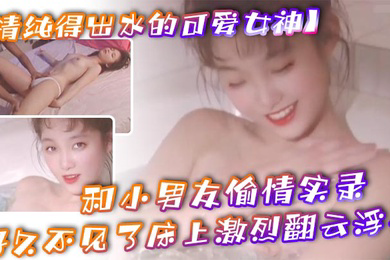 清纯得出水的可爱女神粉粉小巧的奶子太经典了和小男友偷情实录小男友从窗户爬上她的床好久不见了床上激烈翻云浮云