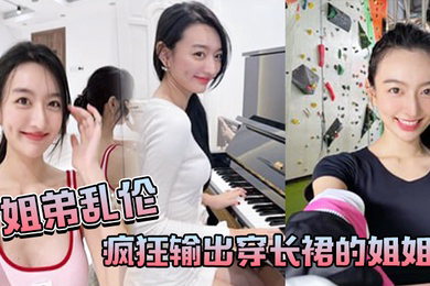 姐弟乱伦疯狂输出穿长裙的姐姐感觉姐姐小穴要把我吸干