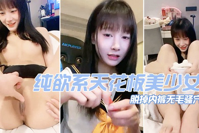 纯欲系天花板美少女脱掉内裤无毛骚穴掰开小穴超紧致