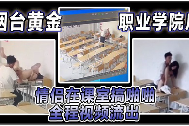 烟台黄金职业学院瓜情侣在课室搞啪啪全程视频流出