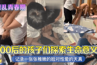淫乱青春期00后的孩子们探索生命意义记录一张张稚嫩的脸对性爱的天真