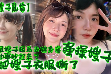 跟嫂子因去健身的事吵起来把嫂子强操了